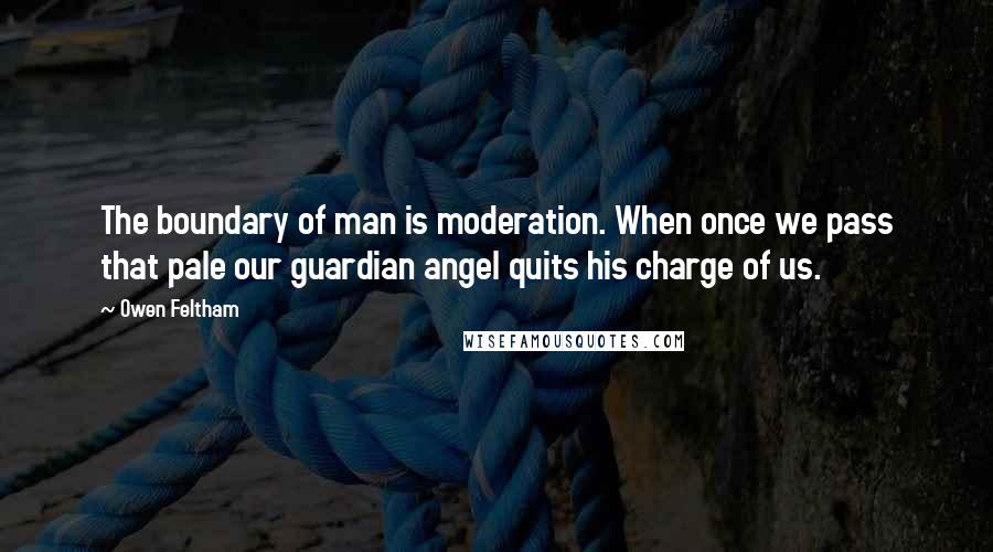 Owen Feltham Quotes: The boundary of man is moderation. When once we pass that pale our guardian angel quits his charge of us.