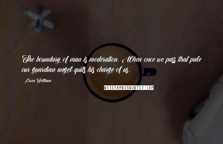 Owen Feltham Quotes: The boundary of man is moderation. When once we pass that pale our guardian angel quits his charge of us.