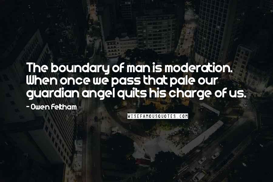 Owen Feltham Quotes: The boundary of man is moderation. When once we pass that pale our guardian angel quits his charge of us.