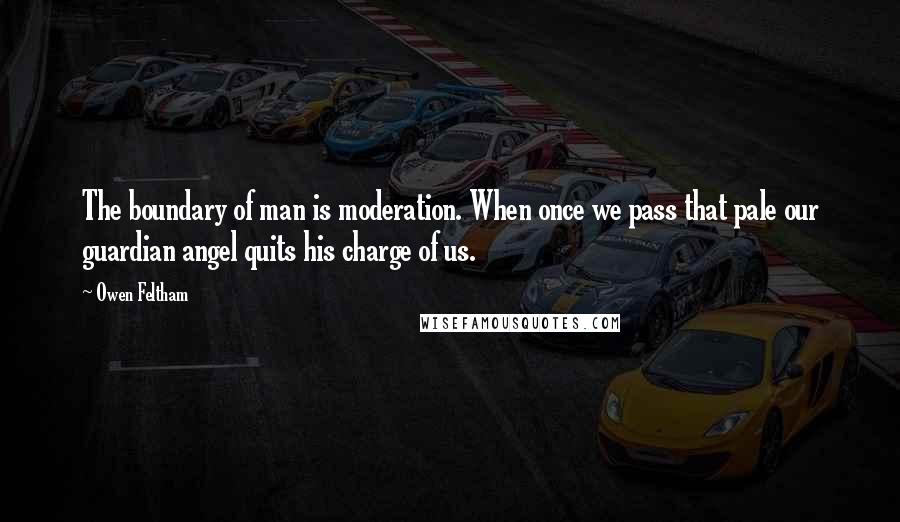 Owen Feltham Quotes: The boundary of man is moderation. When once we pass that pale our guardian angel quits his charge of us.