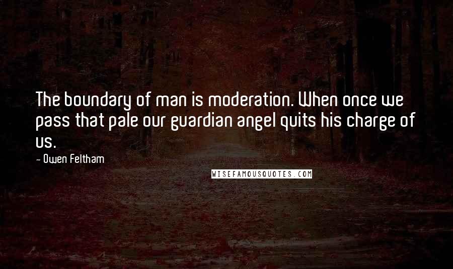 Owen Feltham Quotes: The boundary of man is moderation. When once we pass that pale our guardian angel quits his charge of us.