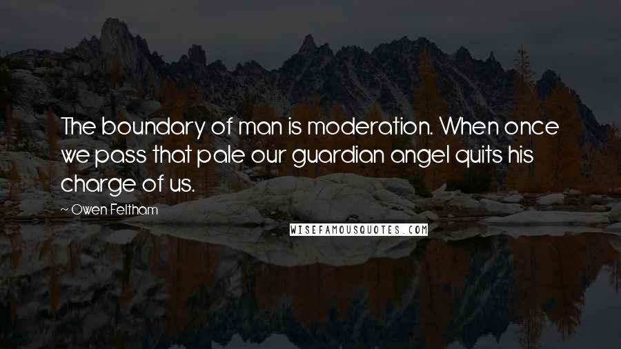 Owen Feltham Quotes: The boundary of man is moderation. When once we pass that pale our guardian angel quits his charge of us.