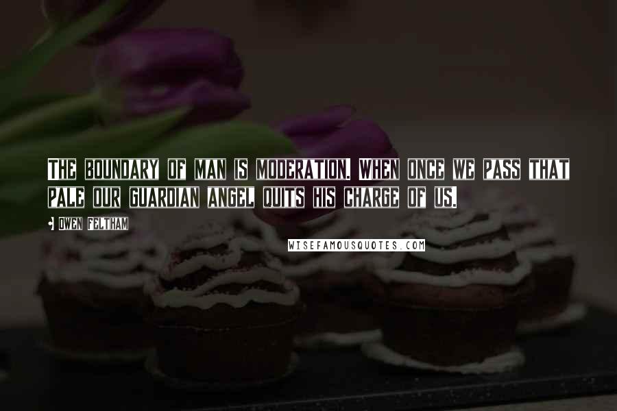 Owen Feltham Quotes: The boundary of man is moderation. When once we pass that pale our guardian angel quits his charge of us.