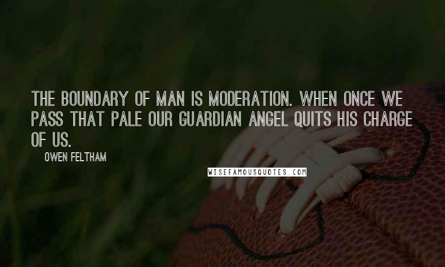 Owen Feltham Quotes: The boundary of man is moderation. When once we pass that pale our guardian angel quits his charge of us.