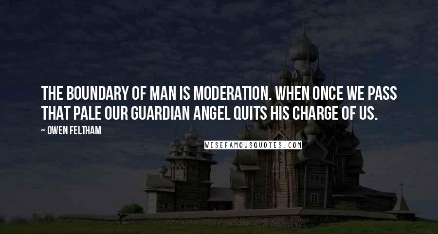 Owen Feltham Quotes: The boundary of man is moderation. When once we pass that pale our guardian angel quits his charge of us.