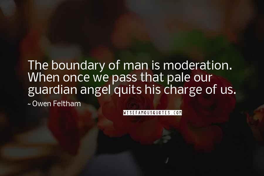 Owen Feltham Quotes: The boundary of man is moderation. When once we pass that pale our guardian angel quits his charge of us.