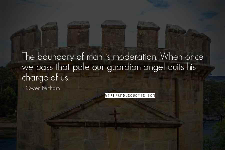 Owen Feltham Quotes: The boundary of man is moderation. When once we pass that pale our guardian angel quits his charge of us.