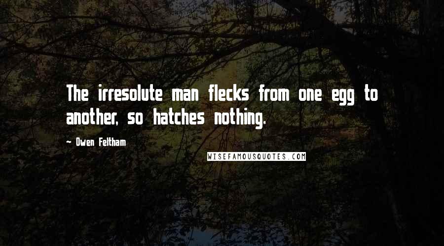 Owen Feltham Quotes: The irresolute man flecks from one egg to another, so hatches nothing.