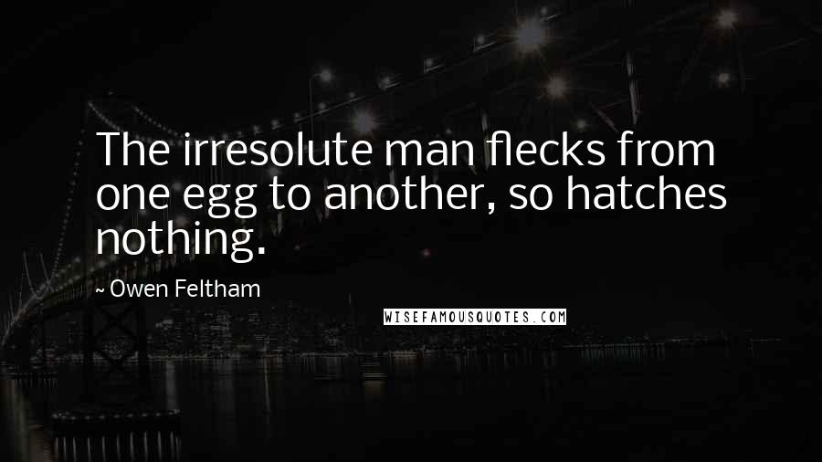Owen Feltham Quotes: The irresolute man flecks from one egg to another, so hatches nothing.