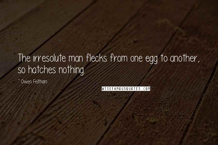 Owen Feltham Quotes: The irresolute man flecks from one egg to another, so hatches nothing.