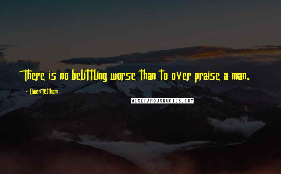 Owen Feltham Quotes: There is no belittling worse than to over praise a man.