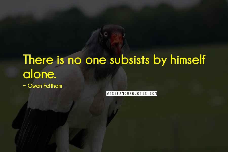 Owen Feltham Quotes: There is no one subsists by himself alone.