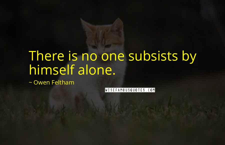Owen Feltham Quotes: There is no one subsists by himself alone.
