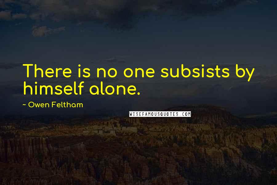 Owen Feltham Quotes: There is no one subsists by himself alone.