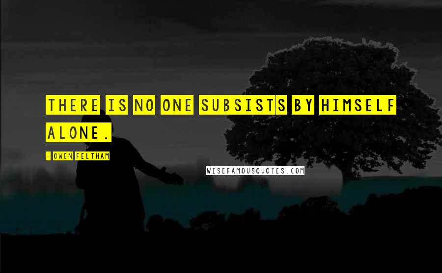 Owen Feltham Quotes: There is no one subsists by himself alone.
