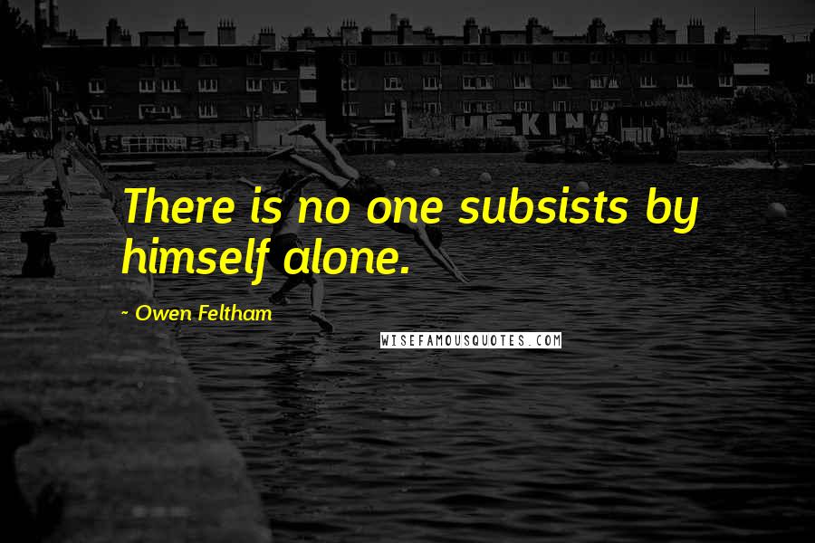 Owen Feltham Quotes: There is no one subsists by himself alone.