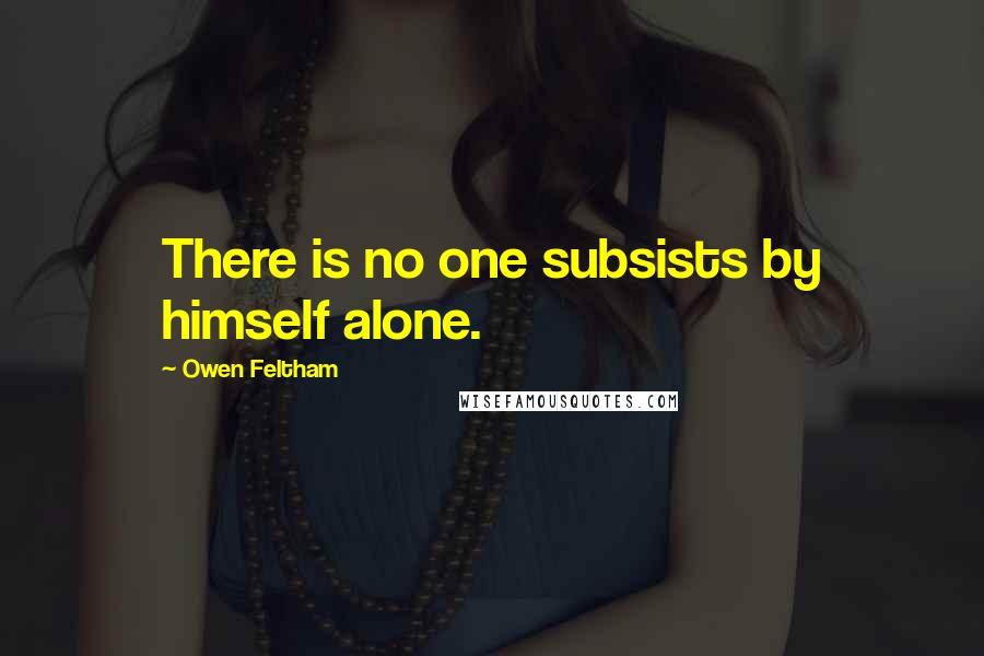 Owen Feltham Quotes: There is no one subsists by himself alone.