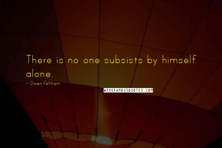 Owen Feltham Quotes: There is no one subsists by himself alone.