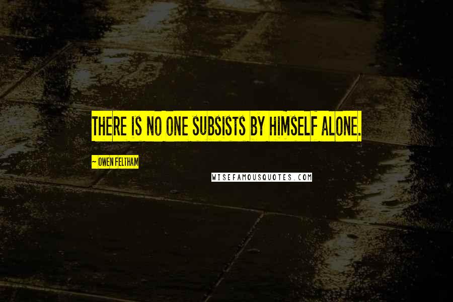 Owen Feltham Quotes: There is no one subsists by himself alone.