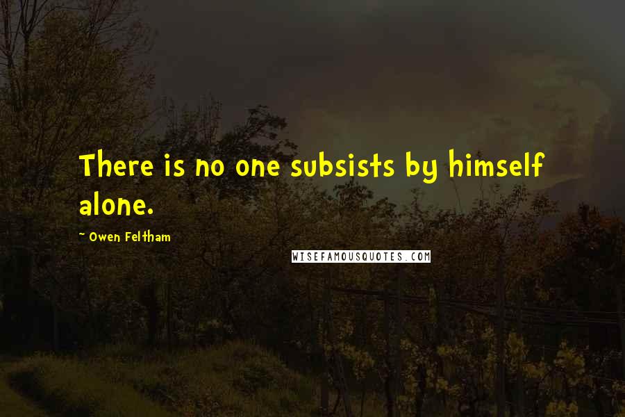 Owen Feltham Quotes: There is no one subsists by himself alone.