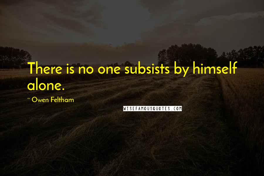 Owen Feltham Quotes: There is no one subsists by himself alone.