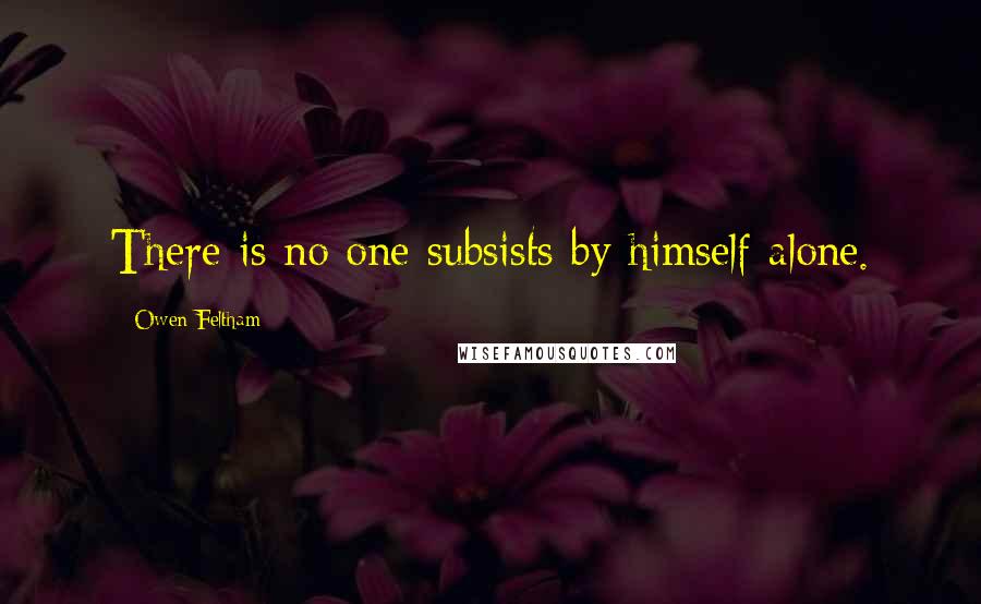Owen Feltham Quotes: There is no one subsists by himself alone.