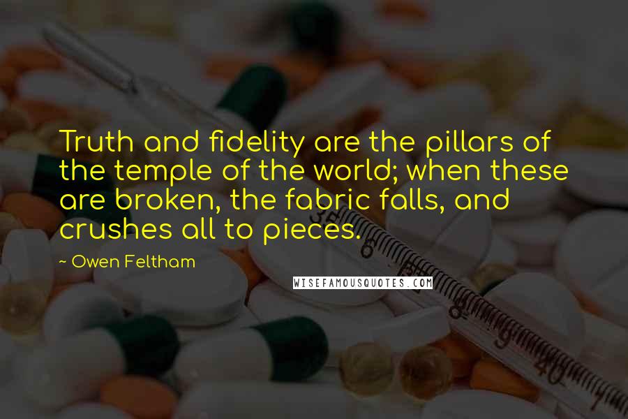 Owen Feltham Quotes: Truth and fidelity are the pillars of the temple of the world; when these are broken, the fabric falls, and crushes all to pieces.