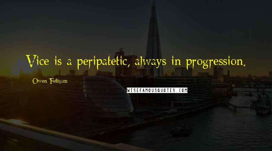 Owen Feltham Quotes: Vice is a peripatetic, always in progression.