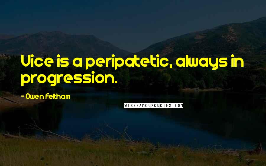 Owen Feltham Quotes: Vice is a peripatetic, always in progression.
