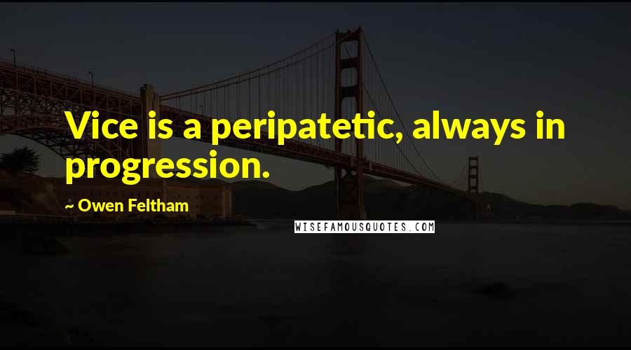 Owen Feltham Quotes: Vice is a peripatetic, always in progression.