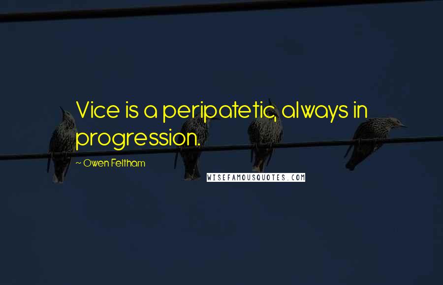 Owen Feltham Quotes: Vice is a peripatetic, always in progression.