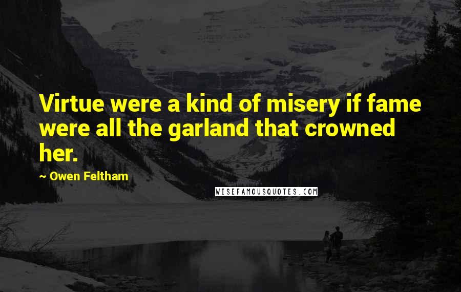 Owen Feltham Quotes: Virtue were a kind of misery if fame were all the garland that crowned her.