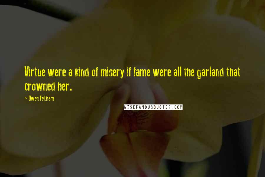 Owen Feltham Quotes: Virtue were a kind of misery if fame were all the garland that crowned her.