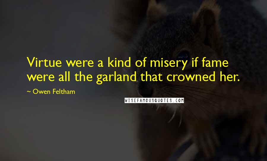 Owen Feltham Quotes: Virtue were a kind of misery if fame were all the garland that crowned her.