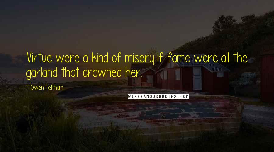 Owen Feltham Quotes: Virtue were a kind of misery if fame were all the garland that crowned her.