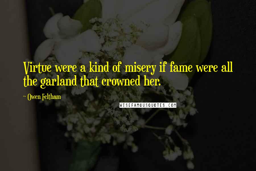 Owen Feltham Quotes: Virtue were a kind of misery if fame were all the garland that crowned her.
