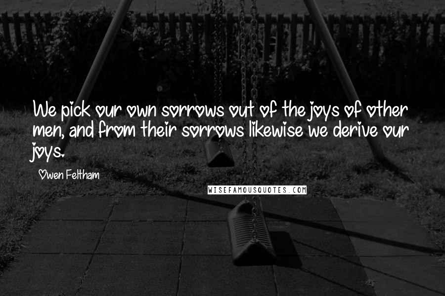 Owen Feltham Quotes: We pick our own sorrows out of the joys of other men, and from their sorrows likewise we derive our joys.