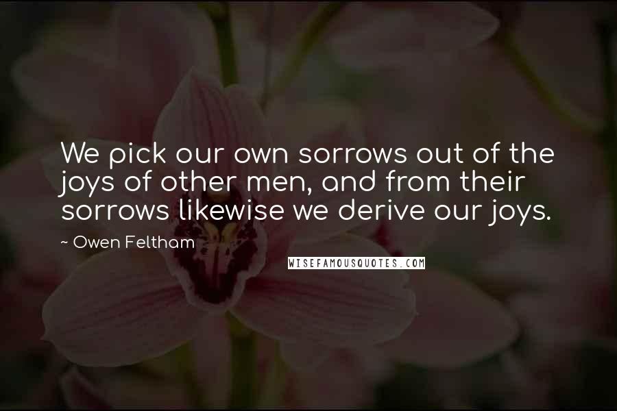 Owen Feltham Quotes: We pick our own sorrows out of the joys of other men, and from their sorrows likewise we derive our joys.