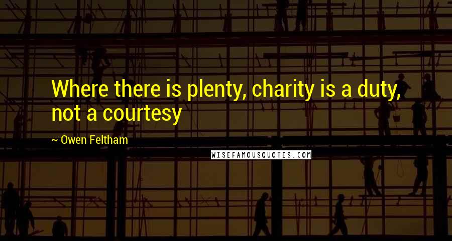 Owen Feltham Quotes: Where there is plenty, charity is a duty, not a courtesy