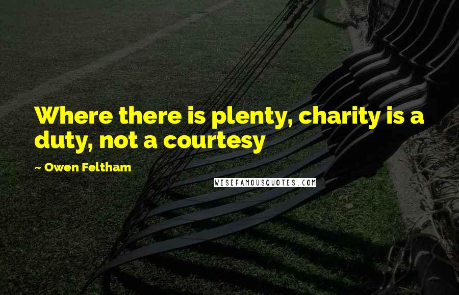 Owen Feltham Quotes: Where there is plenty, charity is a duty, not a courtesy