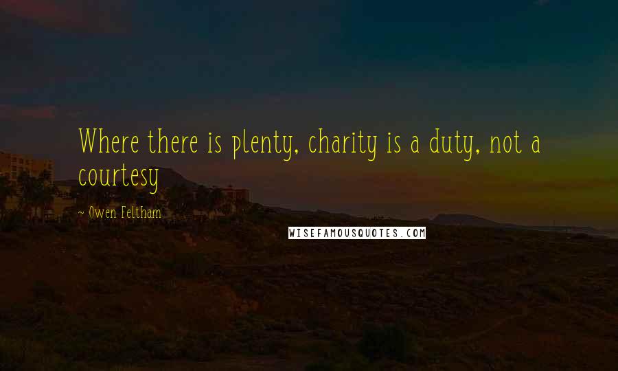 Owen Feltham Quotes: Where there is plenty, charity is a duty, not a courtesy