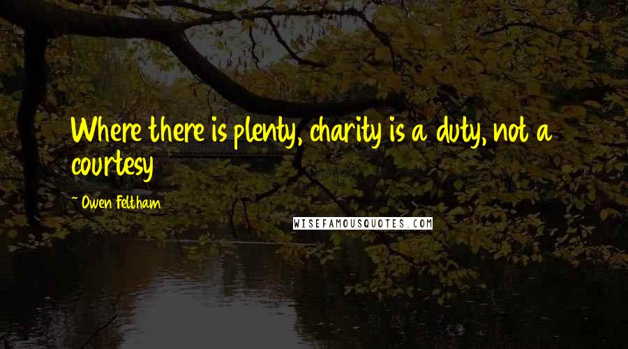 Owen Feltham Quotes: Where there is plenty, charity is a duty, not a courtesy