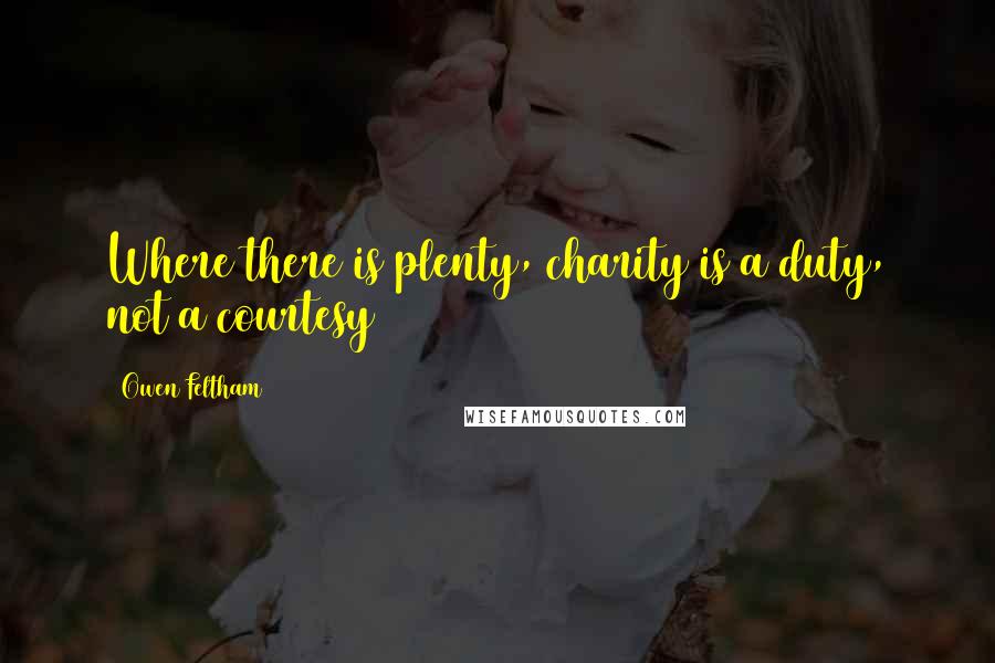 Owen Feltham Quotes: Where there is plenty, charity is a duty, not a courtesy