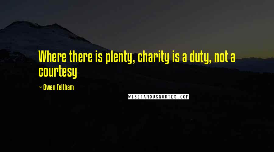 Owen Feltham Quotes: Where there is plenty, charity is a duty, not a courtesy