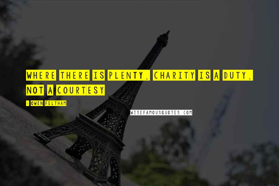 Owen Feltham Quotes: Where there is plenty, charity is a duty, not a courtesy
