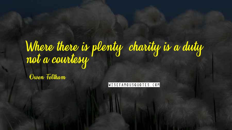 Owen Feltham Quotes: Where there is plenty, charity is a duty, not a courtesy