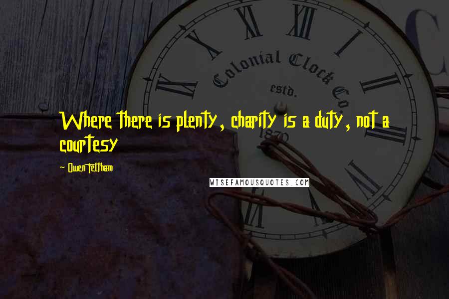 Owen Feltham Quotes: Where there is plenty, charity is a duty, not a courtesy