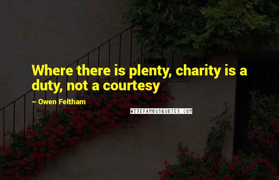 Owen Feltham Quotes: Where there is plenty, charity is a duty, not a courtesy