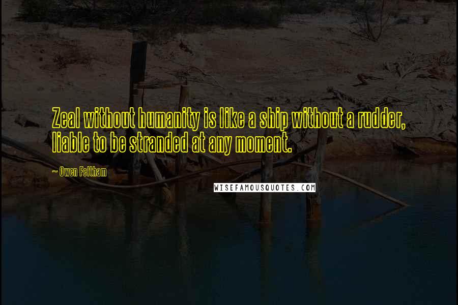 Owen Feltham Quotes: Zeal without humanity is like a ship without a rudder, liable to be stranded at any moment.