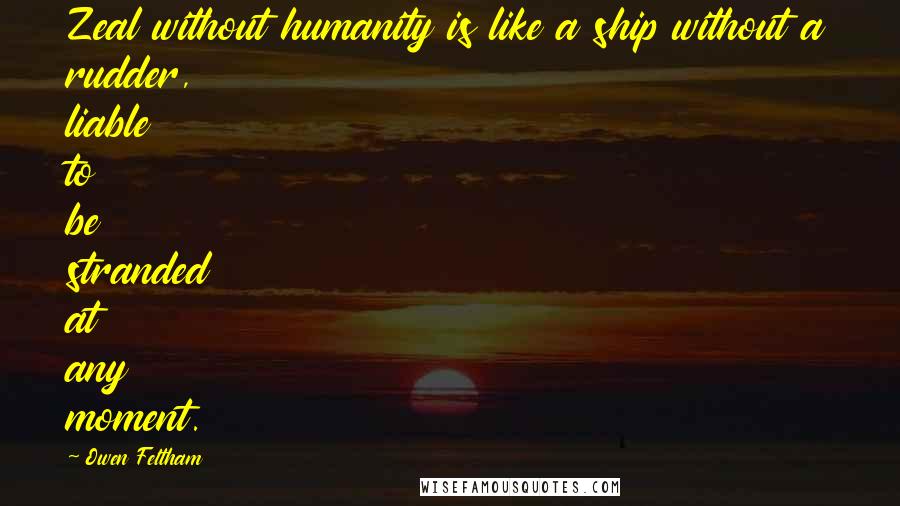 Owen Feltham Quotes: Zeal without humanity is like a ship without a rudder, liable to be stranded at any moment.